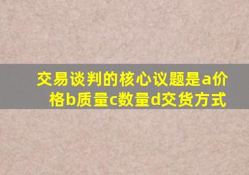 交易谈判的核心议题是a价格b质量c数量d交货方式