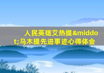 人民英雄艾热提·马木提先进事迹心得体会