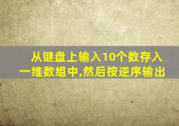从键盘上输入10个数存入一维数组中,然后按逆序输出
