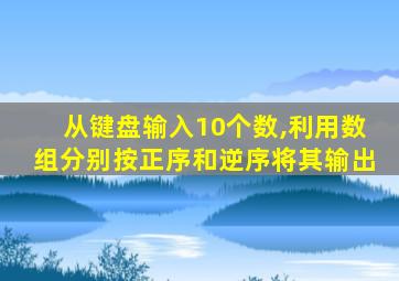 从键盘输入10个数,利用数组分别按正序和逆序将其输出