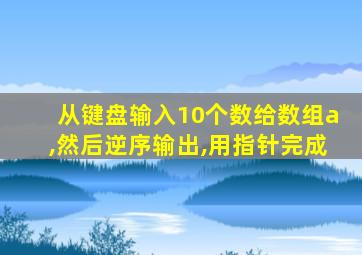 从键盘输入10个数给数组a,然后逆序输出,用指针完成