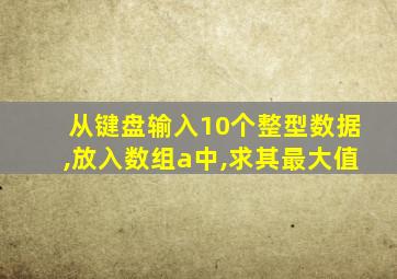 从键盘输入10个整型数据,放入数组a中,求其最大值