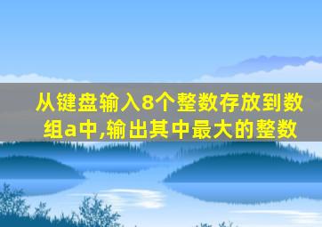 从键盘输入8个整数存放到数组a中,输出其中最大的整数