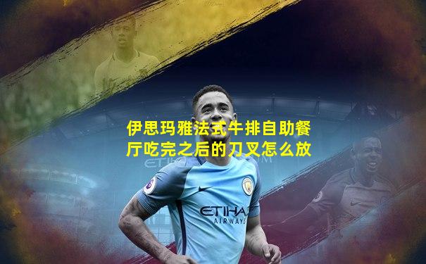 伊思玛雅法式牛排自助餐厅吃完之后的刀叉怎么放
