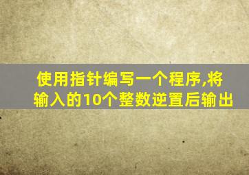使用指针编写一个程序,将输入的10个整数逆置后输出