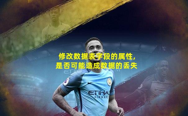修改数据表字段的属性,是否可能造成数据的丢失