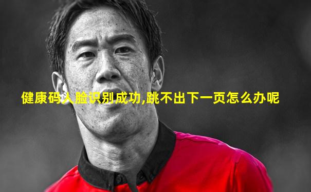 健康码人脸识别成功,跳不出下一页怎么办呢