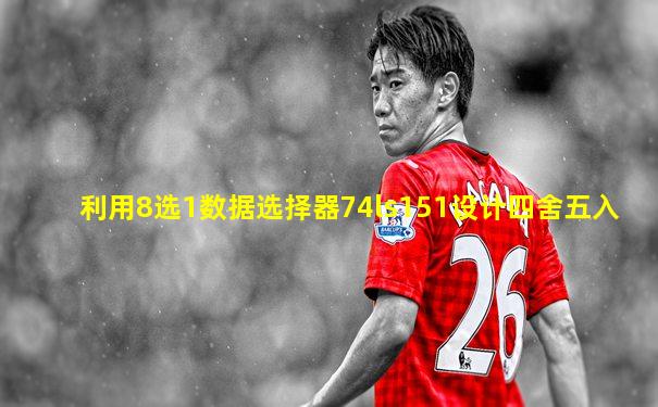 利用8选1数据选择器74ls151设计四舍五入