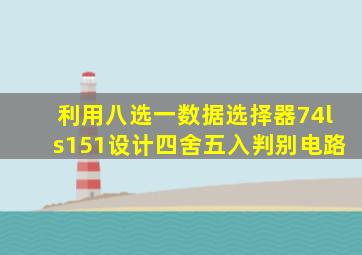 利用八选一数据选择器74ls151设计四舍五入判别电路