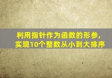 利用指针作为函数的形参,实现10个整数从小到大排序
