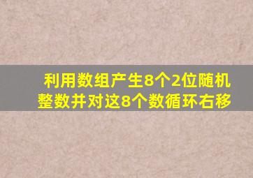 利用数组产生8个2位随机整数并对这8个数循环右移
