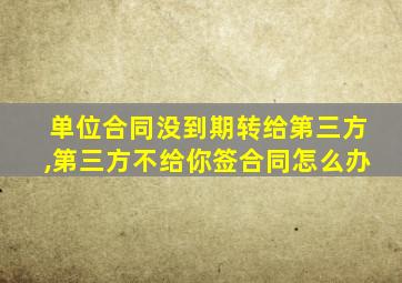 单位合同没到期转给第三方,第三方不给你签合同怎么办