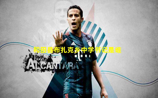 和田县布扎克乡中学书记是谁