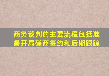 商务谈判的主要流程包括准备开局磋商签约和后期跟踪