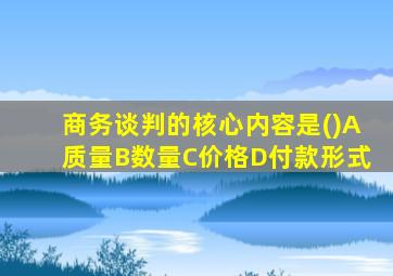 商务谈判的核心内容是()A质量B数量C价格D付款形式