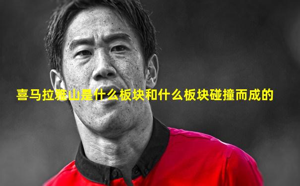 喜马拉雅山是什么板块和什么板块碰撞而成的