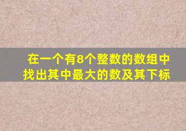 在一个有8个整数的数组中找出其中最大的数及其下标