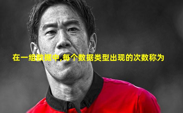 在一组数据中,每个数据类型出现的次数称为