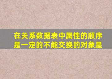 在关系数据表中属性的顺序是一定的不能交换的对象是