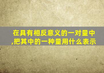 在具有相反意义的一对量中,把其中的一种量用什么表示