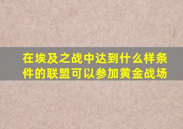 在埃及之战中达到什么样条件的联盟可以参加黄金战场