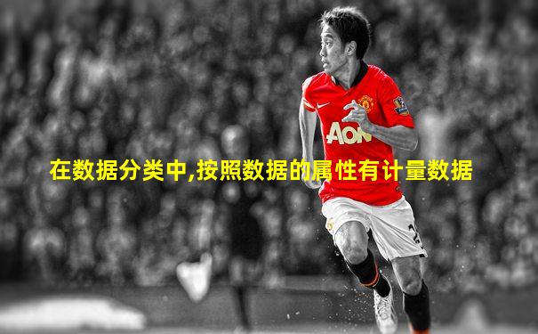 在数据分类中,按照数据的属性有计量数据