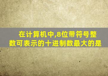 在计算机中,8位带符号整数可表示的十进制数最大的是