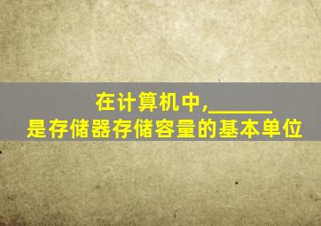 在计算机中,______是存储器存储容量的基本单位