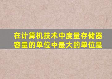 在计算机技术中度量存储器容量的单位中最大的单位是
