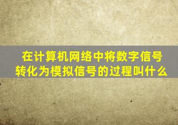 在计算机网络中将数字信号转化为模拟信号的过程叫什么