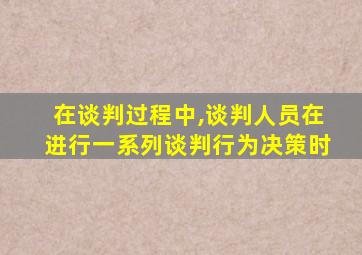 在谈判过程中,谈判人员在进行一系列谈判行为决策时
