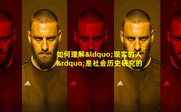 如何理解“现实的人”是社会历史研究的出发点