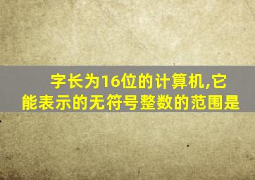 字长为16位的计算机,它能表示的无符号整数的范围是
