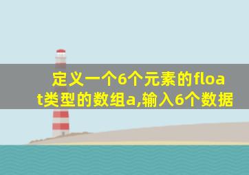 定义一个6个元素的float类型的数组a,输入6个数据