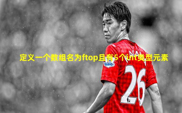 定义一个数组名为ftop且有5个int类型元素