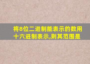 将8位二进制能表示的数用十六进制表示,则其范围是