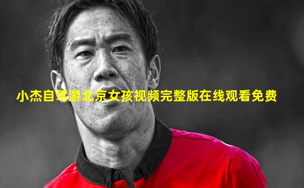 小杰自驾游北京女孩视频完整版在线观看免费