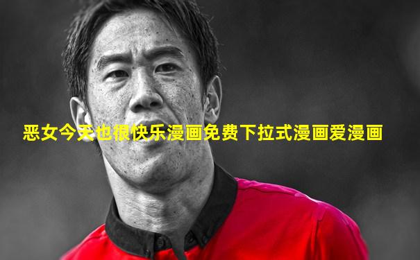 恶女今天也很快乐漫画免费下拉式漫画爱漫画