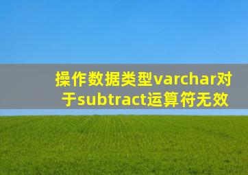 操作数据类型varchar对于subtract运算符无效