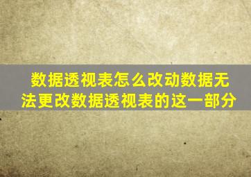 数据透视表怎么改动数据无法更改数据透视表的这一部分