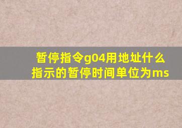 暂停指令g04用地址什么指示的暂停时间单位为ms
