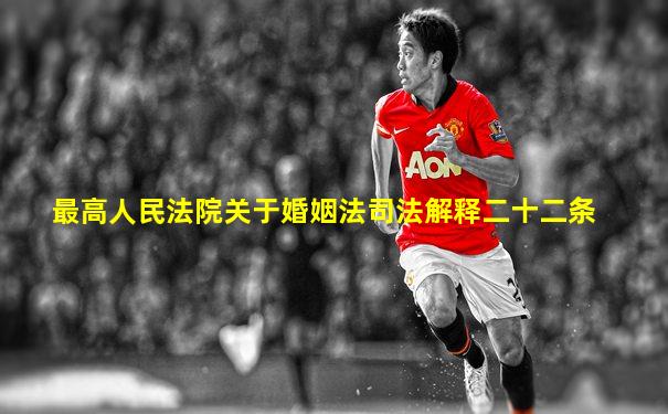 最高人民法院关于婚姻法司法解释二十二条