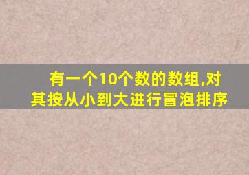 有一个10个数的数组,对其按从小到大进行冒泡排序