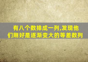 有八个数排成一列,发现他们刚好是逐渐变大的等差数列