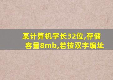 某计算机字长32位,存储容量8mb,若按双字编址