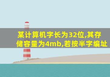 某计算机字长为32位,其存储容量为4mb,若按半字编址