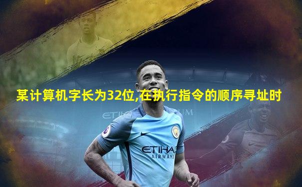 某计算机字长为32位,在执行指令的顺序寻址时