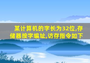 某计算机的字长为32位,存储器按字编址,访存指令如下
