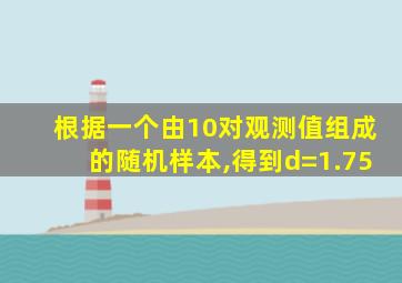 根据一个由10对观测值组成的随机样本,得到d=1.75