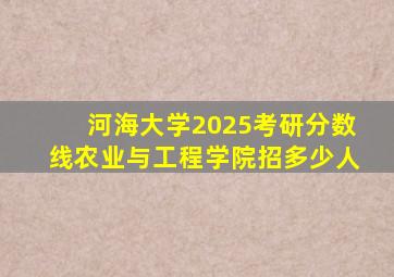 河海大学2025考研分数线农业与工程学院招多少人